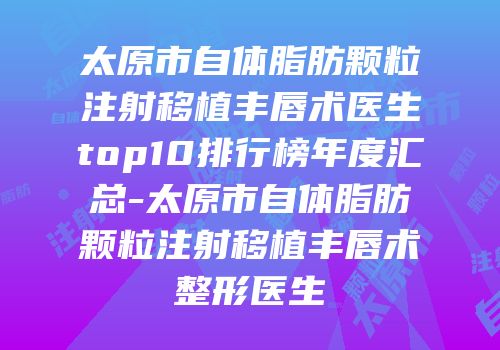 太原市自体脂肪颗粒注射移植丰唇术医生top10排行榜年度汇总-太原市自体脂肪颗粒注射移植丰唇术整形医生