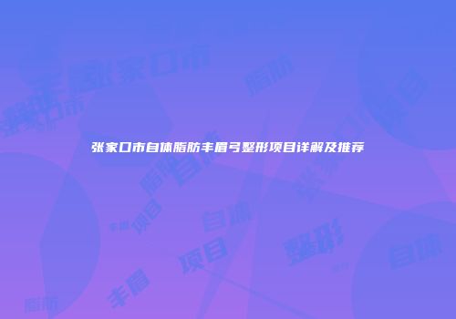 张家口市自体脂肪丰眉弓整形项目详解及推荐