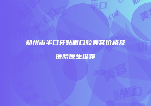 郑州市半口牙贴面口腔美容价格及医院医生推荐