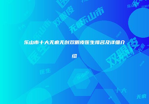 乐山市十大无痕无创双眼皮医生排名及详细介绍