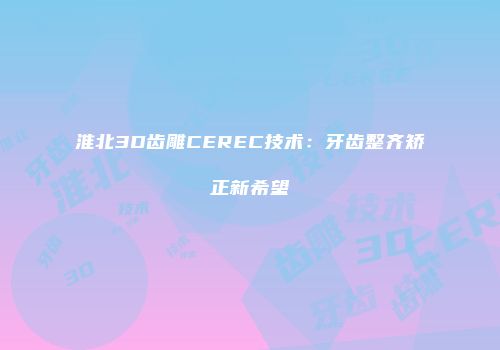 淮北3D齿雕CEREC技术：牙齿整齐矫正新希望