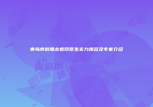 青岛市微雕去痘印医生实力排名及专家介绍