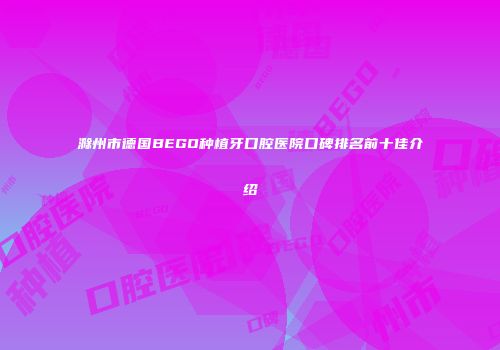 滁州市德国BEGO种植牙口腔医院口碑排名前十佳介绍