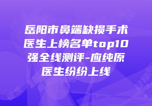 岳阳市鼻端缺损手术医生上榜名单top10强全线测评-应纯原医生纷纷上线