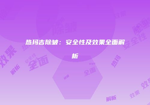 热玛吉除皱：安全性及效果全面解析