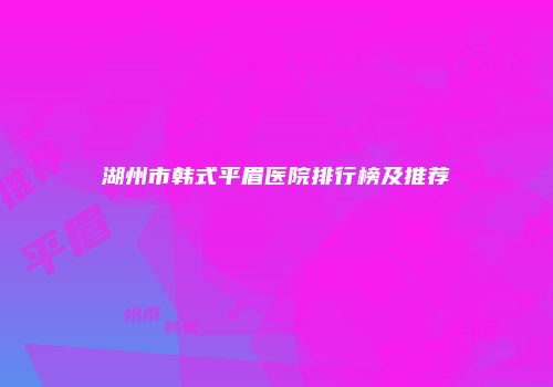 湖州市韩式平眉医院排行榜及推荐