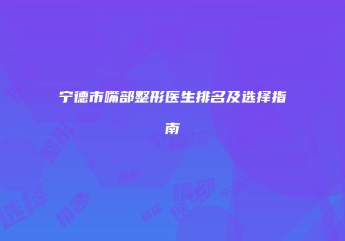 宁德市嘴部整形医生排名及选择指南