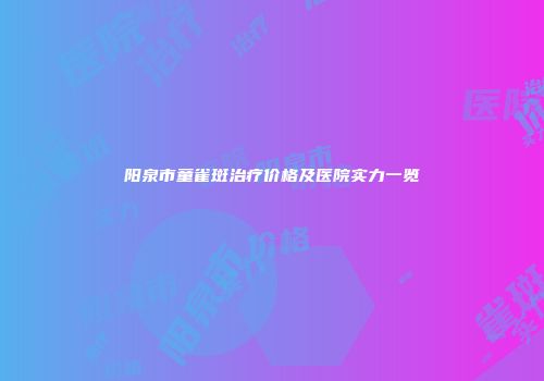 阳泉市童雀斑治疗价格及医院实力一览