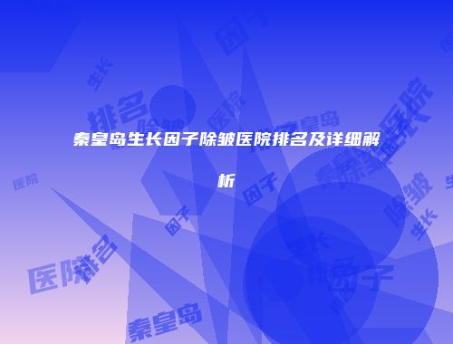 秦皇岛生长因子除皱医院排名及详细解析
