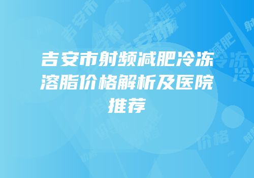 吉安市射频减肥冷冻溶脂价格解析及医院推荐