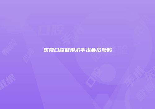 东莞口腔截根术手术会危险吗