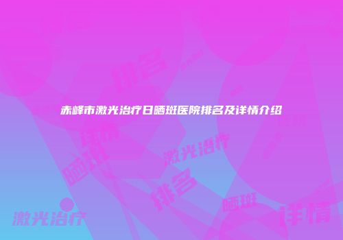 赤峰市激光治疗日晒斑医院排名及详情介绍