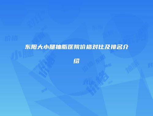 东阳大小腿抽脂医院价格对比及排名介绍