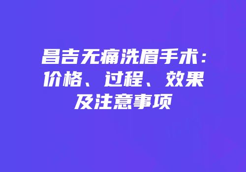 昌吉无痛洗眉手术：价格、过程、效果及注意事项