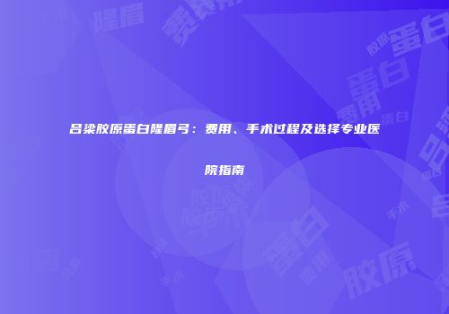 吕梁胶原蛋白隆眉弓：费用、手术过程及选择专业医院指南
