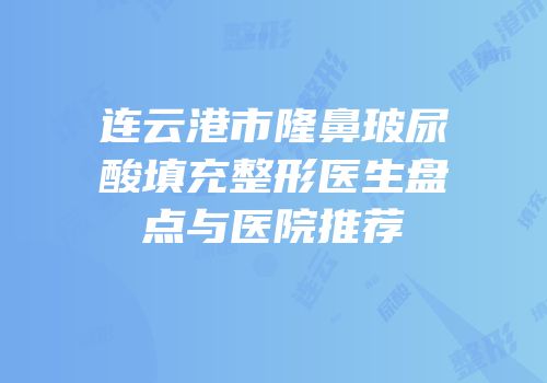 连云港市隆鼻玻尿酸填充整形医生盘点与医院推荐