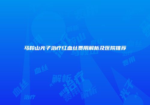 马鞍山光子治疗红血丝费用解析及医院推荐