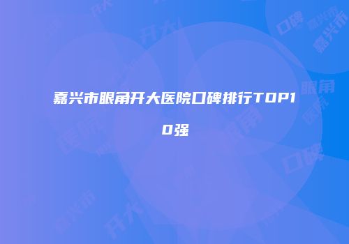 嘉兴市眼角开大医院口碑排行TOP10强