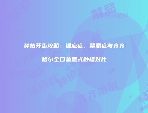 种植牙齿攻略：适应症、禁忌症与齐齐哈尔全口覆盖式种植对比