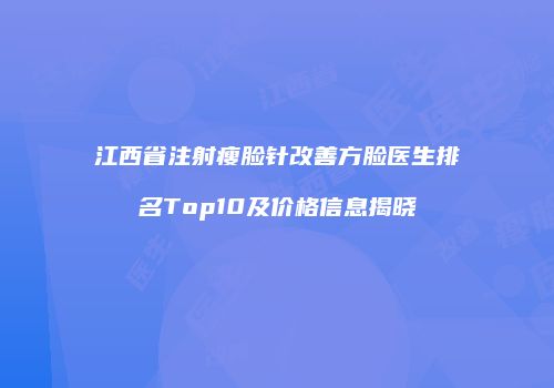 江西省注射瘦脸针改善方脸医生排名Top10及价格信息揭晓