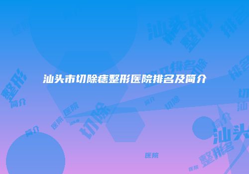 汕头市切除痣整形医院排名及简介