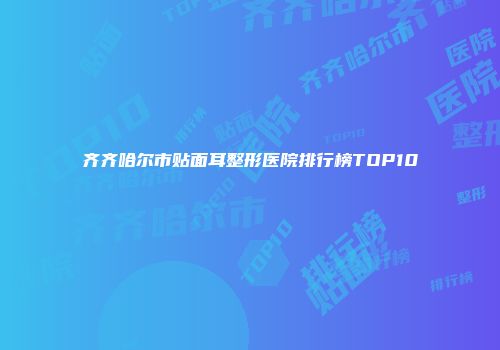 齐齐哈尔市贴面耳整形医院排行榜TOP10