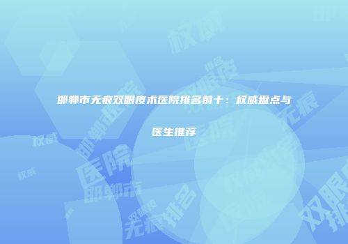 邯郸市无痕双眼皮术医院排名前十：权威盘点与医生推荐