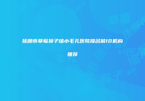 抚顺市草莓鼻子缩小毛孔医院排名前10机构推荐
