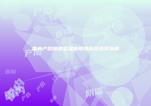 国内产后阴道紧缩医院排名及选择指南