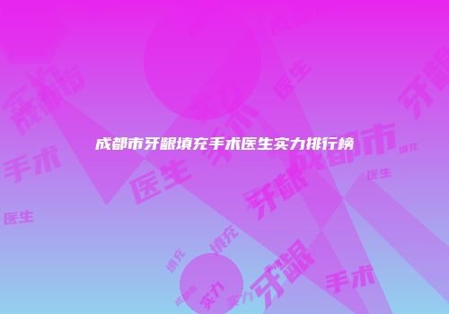成都市牙龈填充手术医生实力排行榜