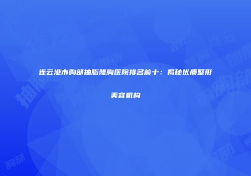 连云港市胸部抽脂隆胸医院排名前十：揭秘优质整形美容机构