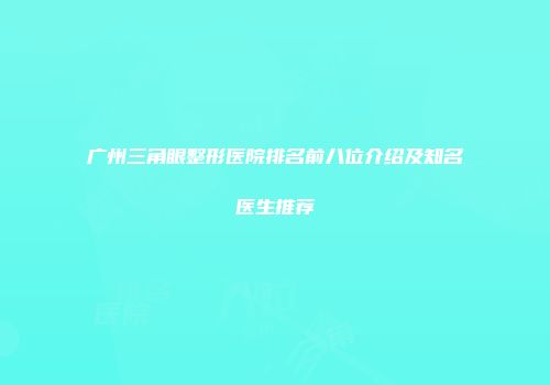 广州三角眼整形医院排名前八位介绍及知名医生推荐