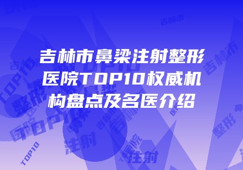 吉林市鼻梁注射整形医院TOP10权威机构盘点及名医介绍