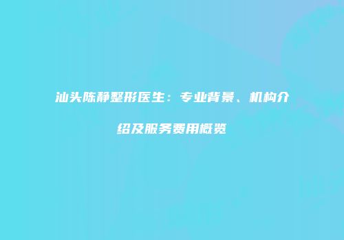 汕头陈静整形医生：专业背景、机构介绍及服务费用概览