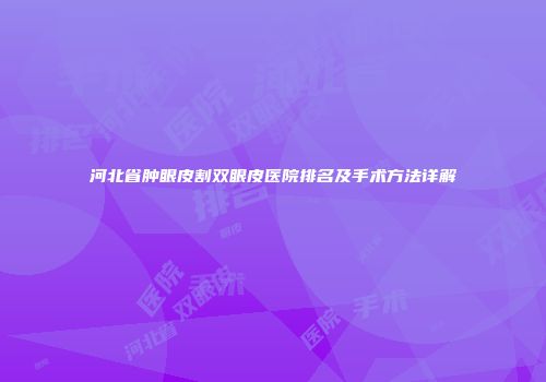 河北省肿眼皮割双眼皮医院排名及手术方法详解