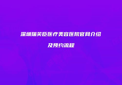 深圳瑞芙臣医疗美容医院官网介绍及预约流程