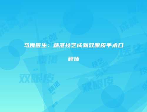 马良医生：精湛技艺成就双眼皮手术口碑佳