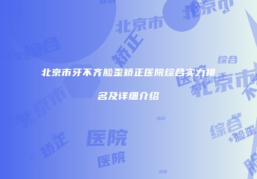 北京市牙不齐脸歪矫正医院综合实力排名及详细介绍