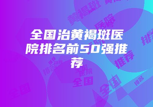 全国治黄褐斑医院排名前50强推荐
