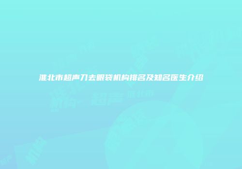 淮北市超声刀去眼袋机构排名及知名医生介绍