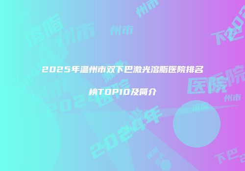 2025年温州市双下巴激光溶脂医院排名榜TOP10及简介