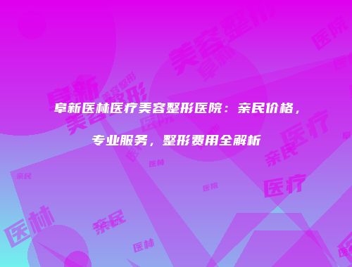 阜新医林医疗美容整形医院：亲民价格，专业服务，整形费用全解析
