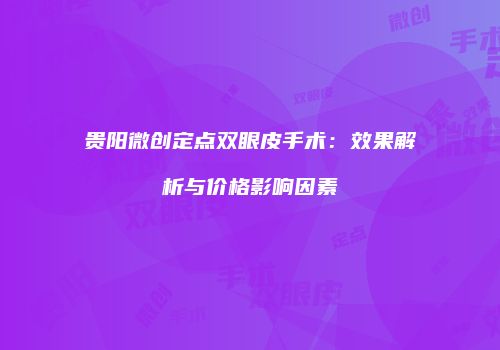 贵阳微创定点双眼皮手术：效果解析与价格影响因素