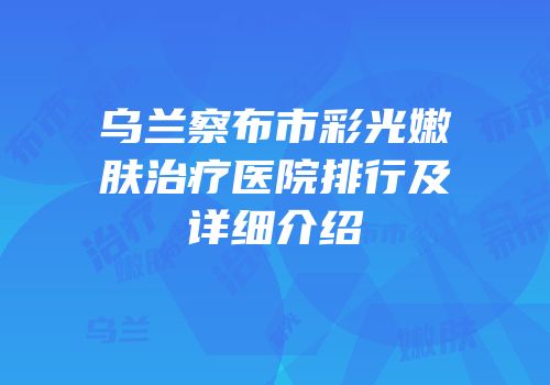 乌兰察布市彩光嫩肤治疗医院排行及详细介绍