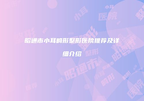 昭通市小耳畸形整形医院推荐及详细介绍