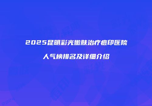 2025昆明彩光嫩肤治疗痘印医院人气榜排名及详细介绍