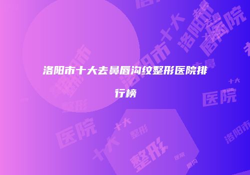 洛阳市十大去鼻唇沟纹整形医院排行榜