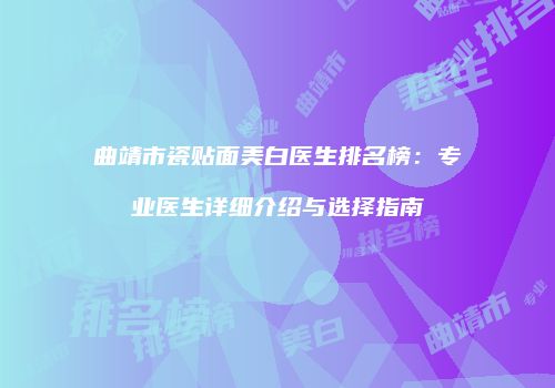 曲靖市瓷贴面美白医生排名榜：专业医生详细介绍与选择指南