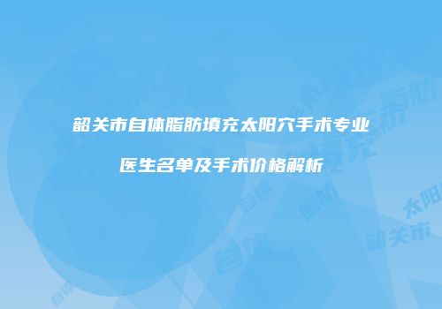韶关市自体脂肪填充太阳穴手术专业医生名单及手术价格解析