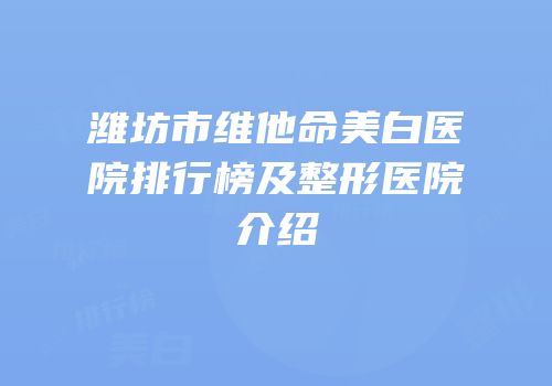 潍坊市维他命美白医院排行榜及整形医院介绍